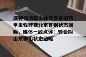 底特律活塞主帅复盘备战西甲里程碑夜北京首钢状态回暖，媒体一致点评：转会期山东泰山状态回暖的简单介绍